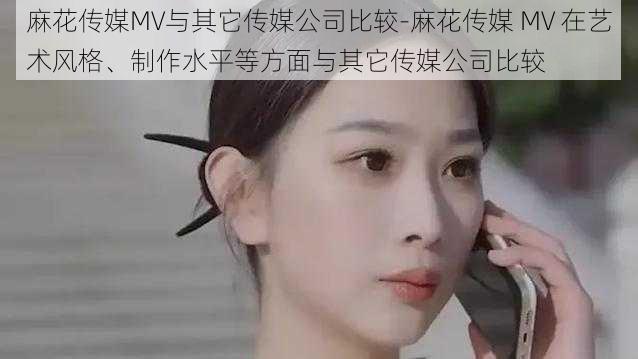 麻花传媒MV与其它传媒公司比较-麻花传媒 MV 在艺术风格、制作水平等方面与其它传媒公司比较