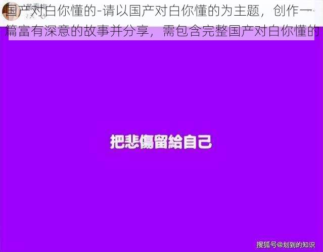 国产对白你懂的-请以国产对白你懂的为主题，创作一篇富有深意的故事并分享，需包含完整国产对白你懂的