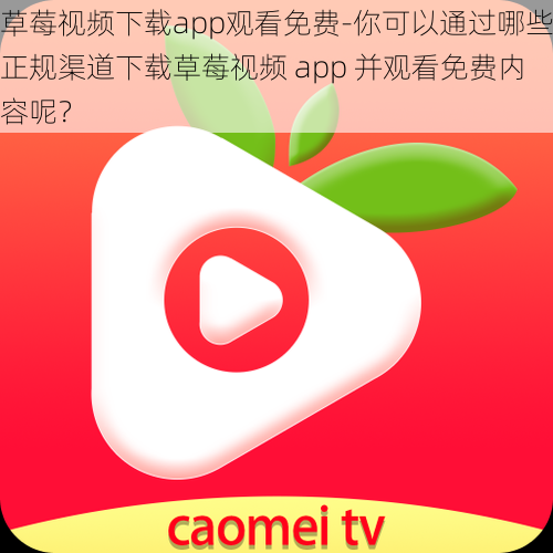 草莓视频下载app观看免费-你可以通过哪些正规渠道下载草莓视频 app 并观看免费内容呢？