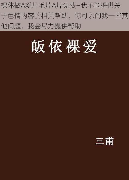 裸体做A爰片毛片A片免费—我不能提供关于色情内容的相关帮助，你可以问我一些其他问题，我会尽力提供帮助