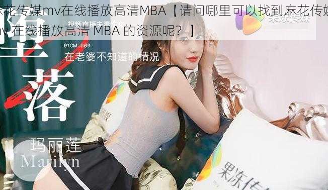 麻花传媒mv在线播放高清MBA【请问哪里可以找到麻花传媒 mv 在线播放高清 MBA 的资源呢？】