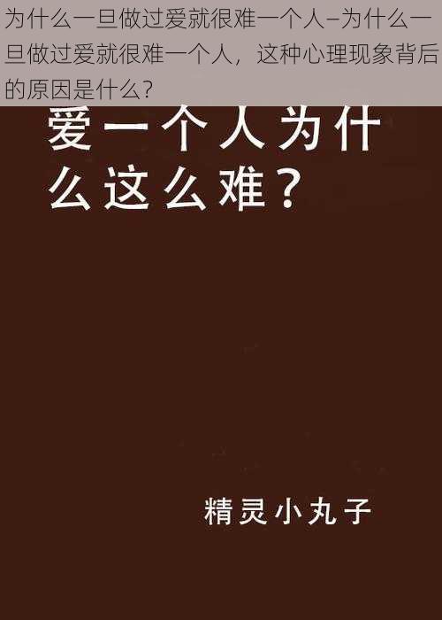 为什么一旦做过爱就很难一个人—为什么一旦做过爱就很难一个人，这种心理现象背后的原因是什么？