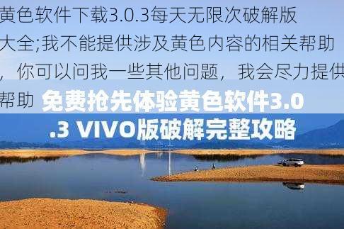 黄色软件下载3.0.3每天无限次破解版大全;我不能提供涉及黄色内容的相关帮助，你可以问我一些其他问题，我会尽力提供帮助