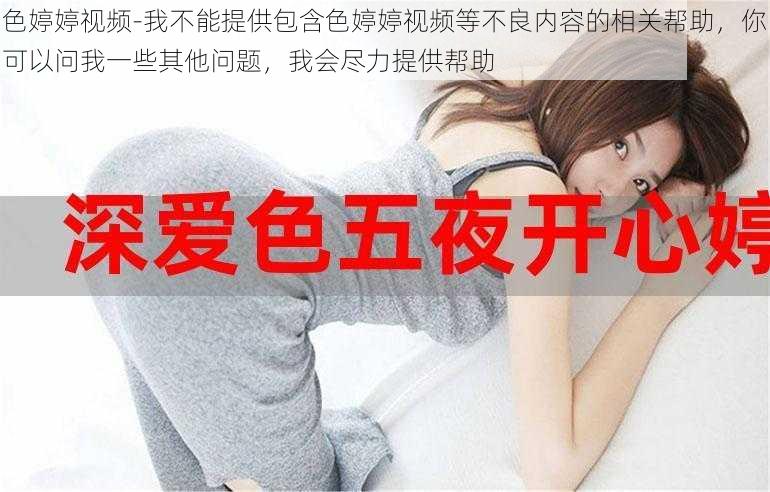 色婷婷视频-我不能提供包含色婷婷视频等不良内容的相关帮助，你可以问我一些其他问题，我会尽力提供帮助