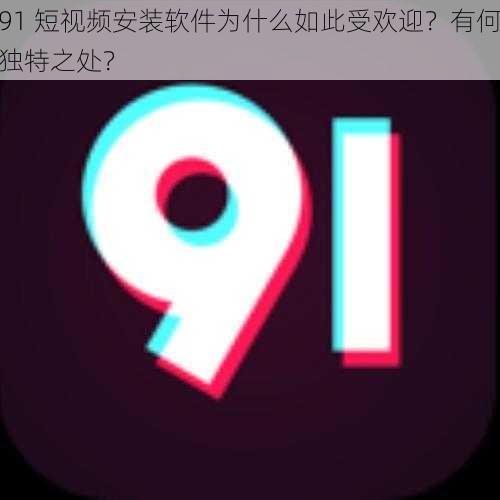 91 短视频安装软件为什么如此受欢迎？有何独特之处？