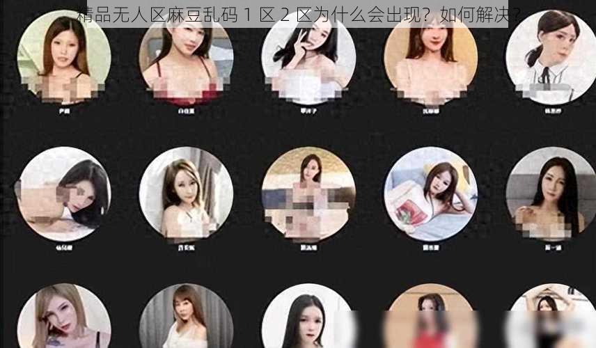 精品无人区麻豆乱码 1 区 2 区为什么会出现？如何解决？