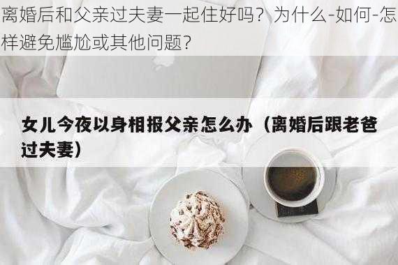 离婚后和父亲过夫妻一起住好吗？为什么-如何-怎样避免尴尬或其他问题？