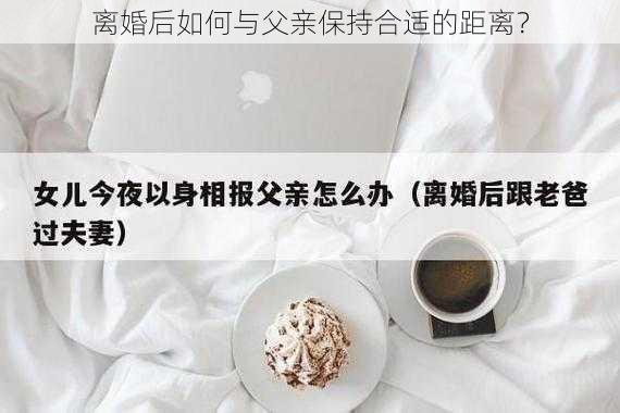 离婚后如何与父亲保持合适的距离？