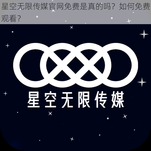 星空无限传媒官网免费是真的吗？如何免费观看？