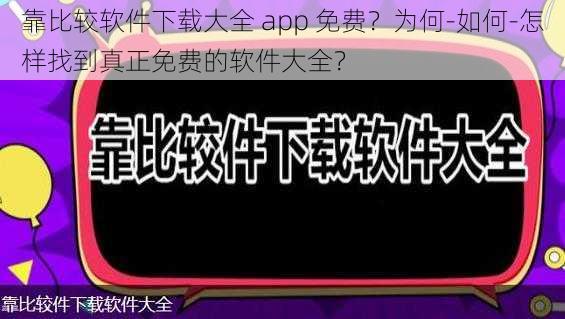 靠比较软件下载大全 app 免费？为何-如何-怎样找到真正免费的软件大全？