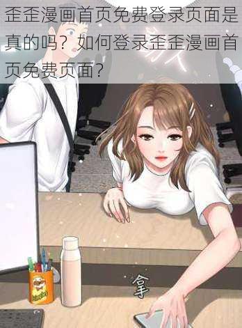 歪歪漫画首页免费登录页面是真的吗？如何登录歪歪漫画首页免费页面？