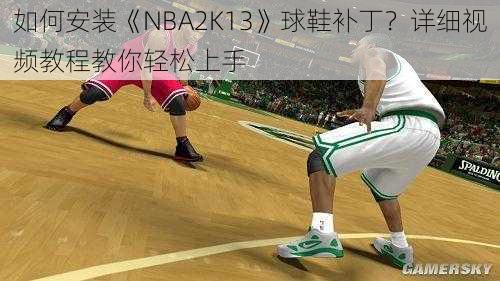 如何安装《NBA2K13》球鞋补丁？详细视频教程教你轻松上手