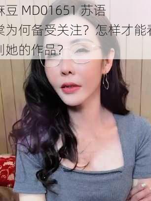 麻豆 MD01651 苏语棠为何备受关注？怎样才能看到她的作品？