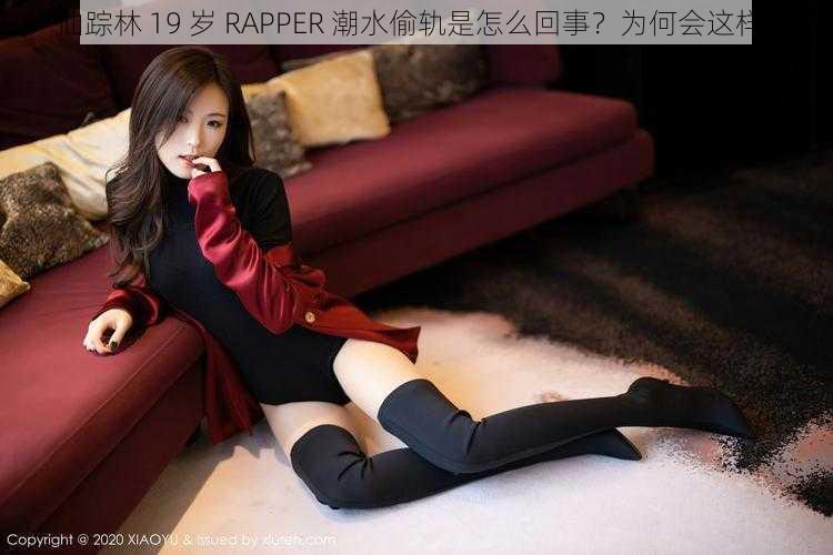 仙踪林 19 岁 RAPPER 潮水偷轨是怎么回事？为何会这样？