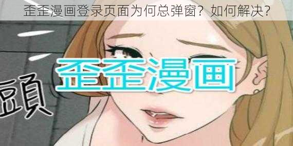 歪歪漫画登录页面为何总弹窗？如何解决？