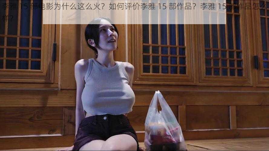 李雅 15 部电影为什么这么火？如何评价李雅 15 部作品？李雅 15 部作品怎么样？