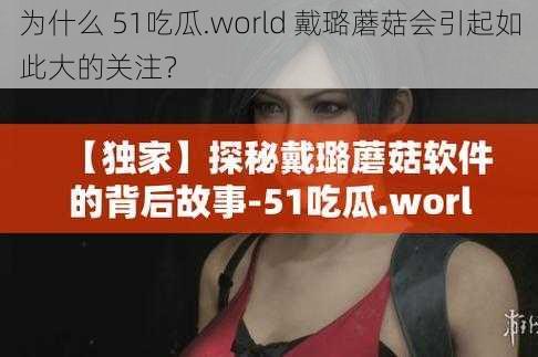 为什么 51吃瓜.world 戴璐蘑菇会引起如此大的关注？