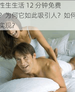 性生生活 12 分钟免费？为何它如此吸引人？如何实现？