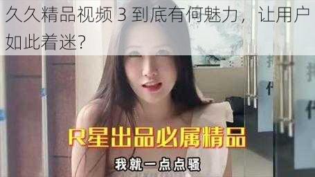 久久精品视频 3 到底有何魅力，让用户如此着迷？