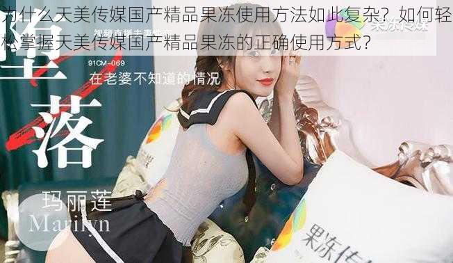 为什么天美传媒国产精品果冻使用方法如此复杂？如何轻松掌握天美传媒国产精品果冻的正确使用方式？