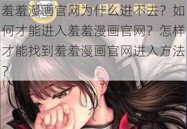 羞羞漫画官网为什么进不去？如何才能进入羞羞漫画官网？怎样才能找到羞羞漫画官网进入方法？