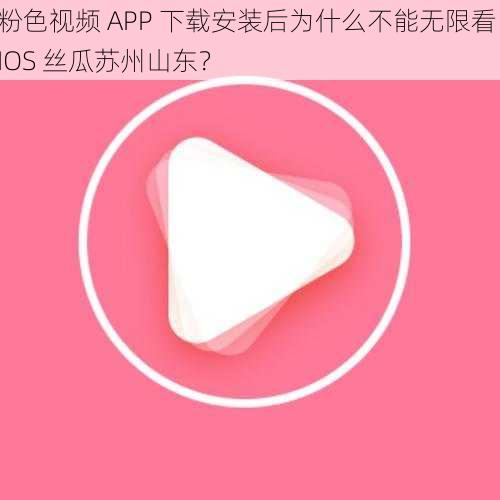 粉色视频 APP 下载安装后为什么不能无限看 IOS 丝瓜苏州山东？