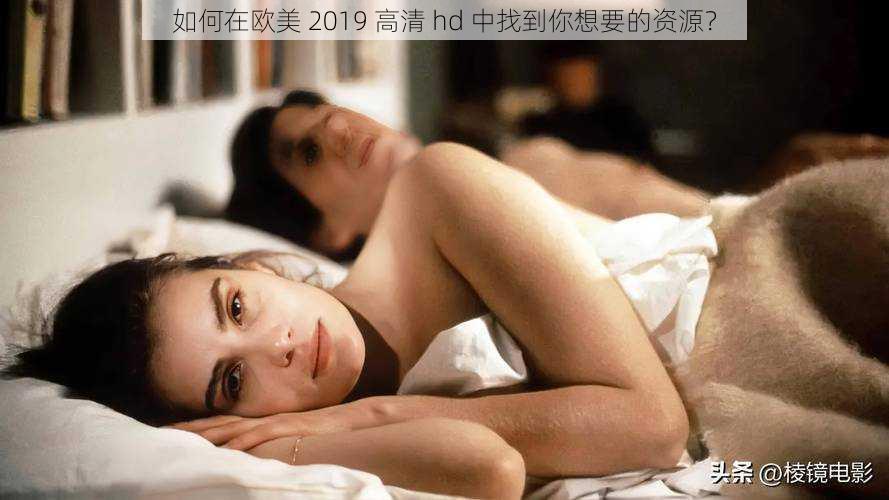 如何在欧美 2019 高清 hd 中找到你想要的资源？