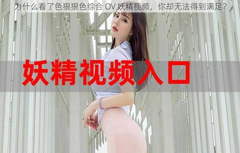 为什么看了色狠狠色综合 OV 妖精视频，你却无法得到满足？