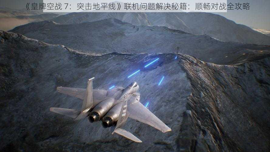 《皇牌空战 7：突击地平线》联机问题解决秘籍：顺畅对战全攻略