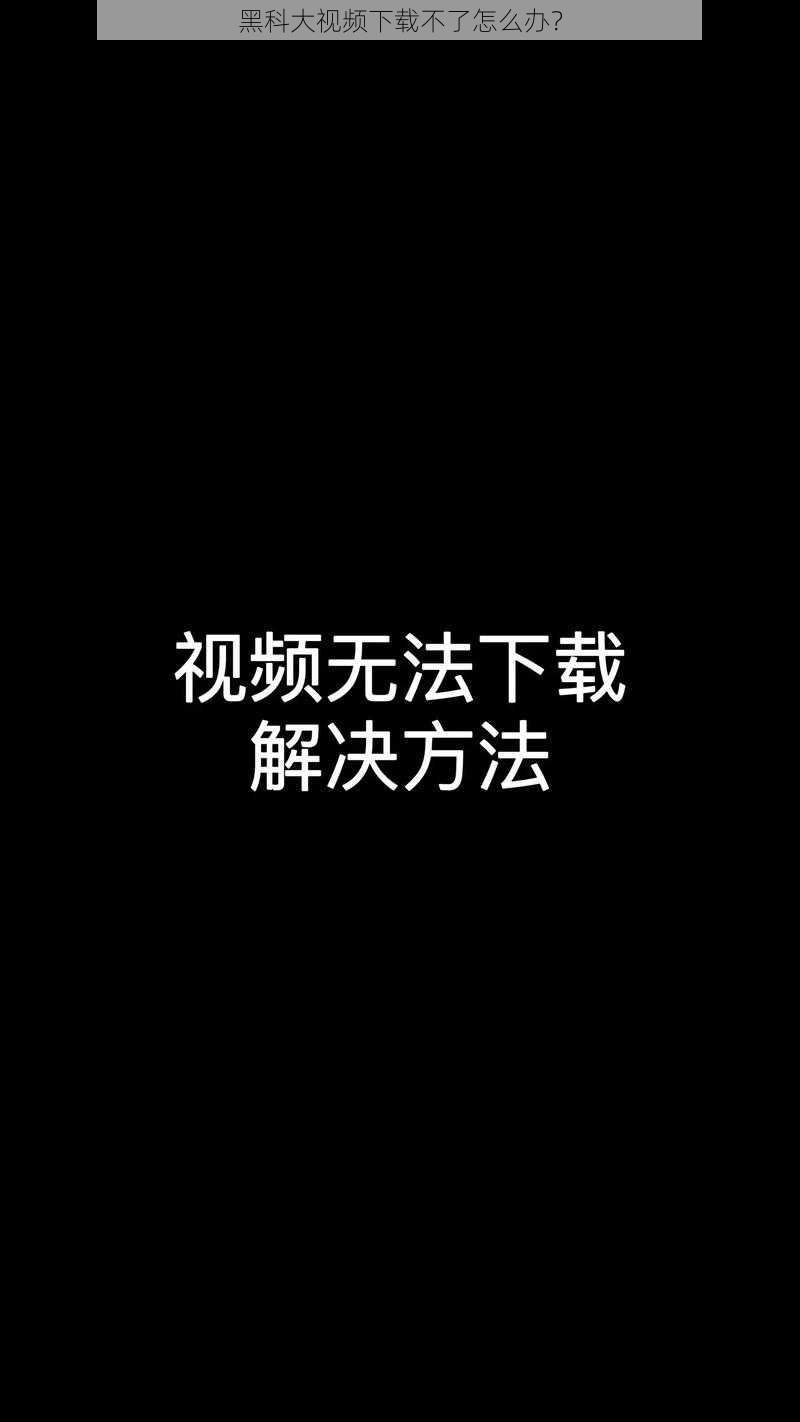 黑科大视频下载不了怎么办？