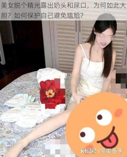 美女脱个精光露出奶头和尿口，为何如此大胆？如何保护自己避免尴尬？