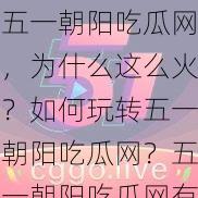 五一朝阳吃瓜网，为什么这么火？如何玩转五一朝阳吃瓜网？五一朝阳吃瓜网有哪些实用功能？