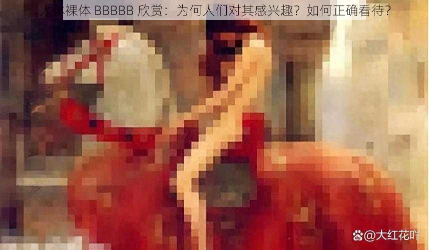 人体裸体 BBBBB 欣赏：为何人们对其感兴趣？如何正确看待？