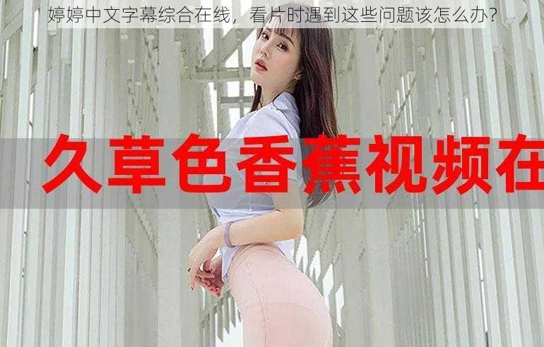 婷婷中文字幕综合在线，看片时遇到这些问题该怎么办？