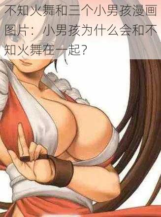 不知火舞和三个小男孩漫画图片：小男孩为什么会和不知火舞在一起？