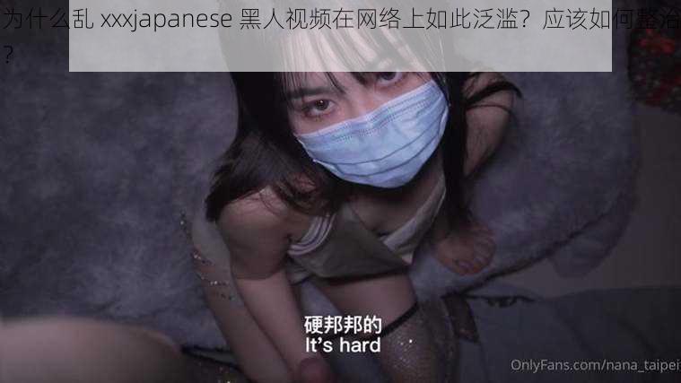 为什么乱 xxxjapanese 黑人视频在网络上如此泛滥？应该如何整治？