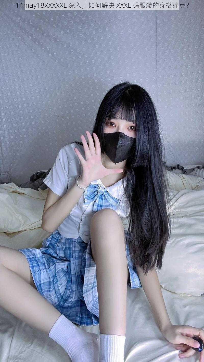 14may18XXXXXL 深入，如何解决 XXXL 码服装的穿搭痛点？