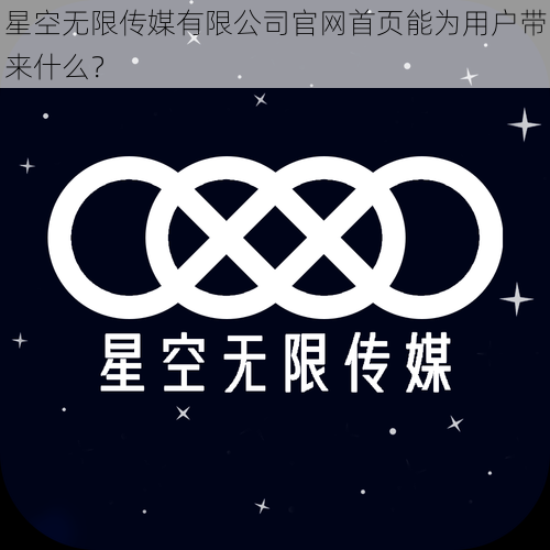 星空无限传媒有限公司官网首页能为用户带来什么？