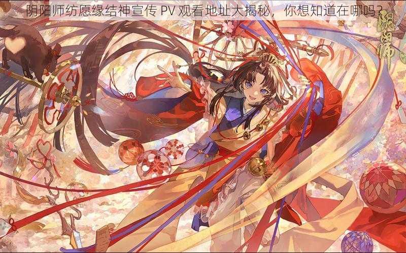 阴阳师纺愿缘结神宣传 PV 观看地址大揭秘，你想知道在哪吗？