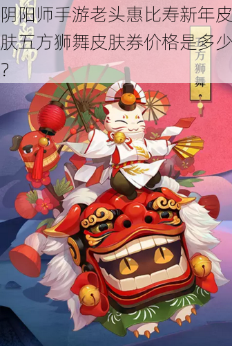 阴阳师手游老头惠比寿新年皮肤五方狮舞皮肤券价格是多少？