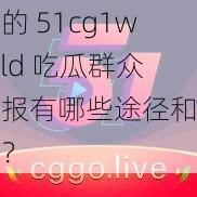 我的 51cg1world 吃瓜群众举报有哪些途径和方法？