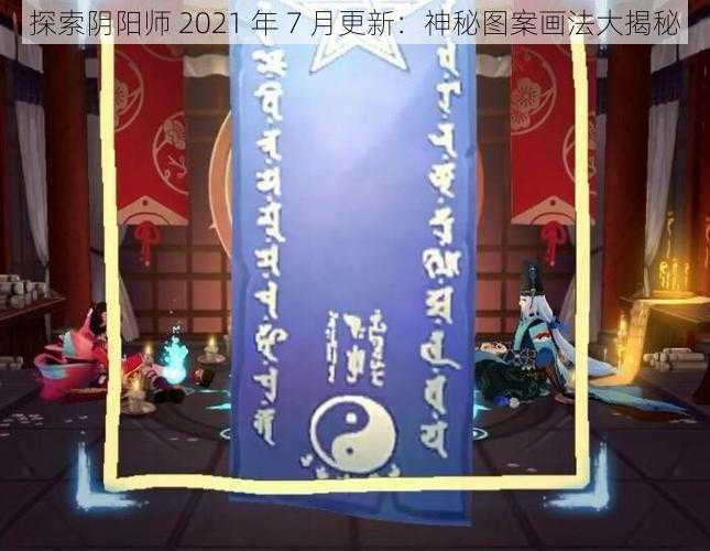 探索阴阳师 2021 年 7 月更新：神秘图案画法大揭秘