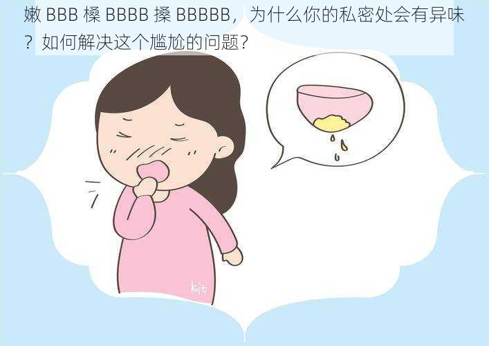 嫩 BBB 槡 BBBB 搡 BBBBB，为什么你的私密处会有异味？如何解决这个尴尬的问题？