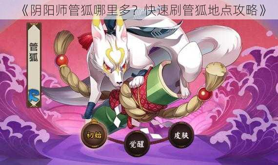 《阴阳师管狐哪里多？快速刷管狐地点攻略》