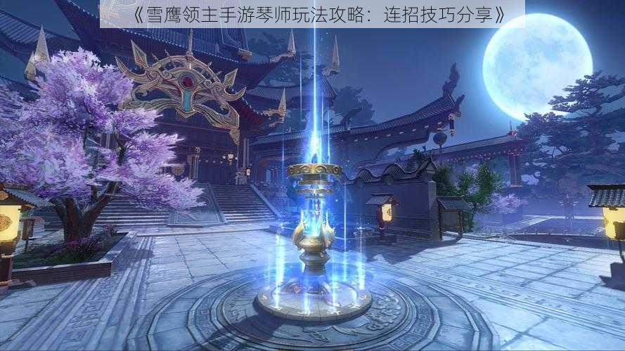 《雪鹰领主手游琴师玩法攻略：连招技巧分享》