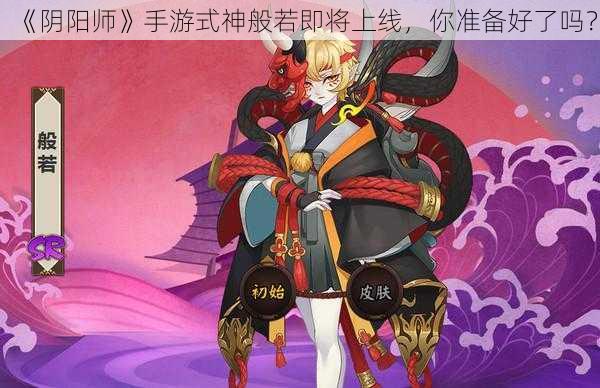 《阴阳师》手游式神般若即将上线，你准备好了吗？