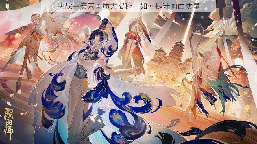 决战平安京画质大揭秘：如何提升画面质量